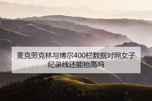 麦克劳克林与博尔400栏数据对照女子纪录线还能抬高吗