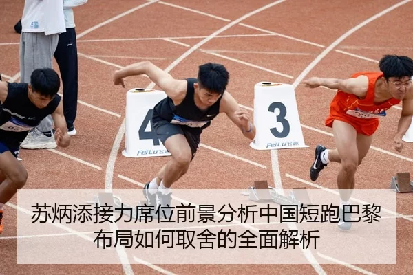 苏炳添接力席位前景分析中国短跑巴黎布局如何取舍的全面解析