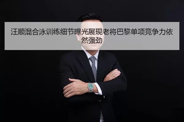 汪顺混合泳训练细节曝光展现老将巴黎单项竞争力依然强劲