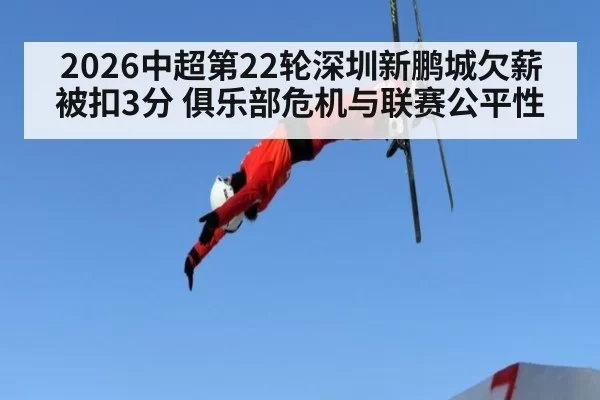 2026中超第22轮深圳新鹏城欠薪被扣3分 俱乐部危机与联赛公平性