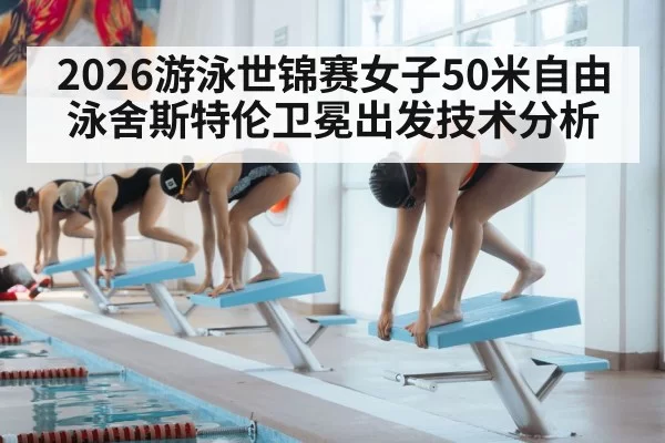 2026游泳世锦赛女子50米自由泳舍斯特伦卫冕出发技术分析