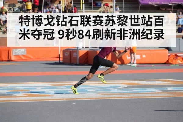 特博戈钻石联赛苏黎世站百米夺冠 9秒84刷新非洲纪录