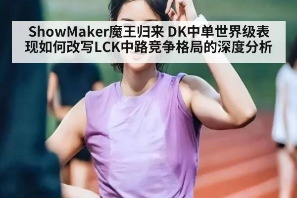 ShowMaker魔王归来 DK中单世界级表现如何改写LCK中路竞争格局的深度分析